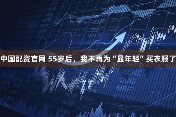 中国配资官网 55岁后，我不再为“显年轻”买衣服了