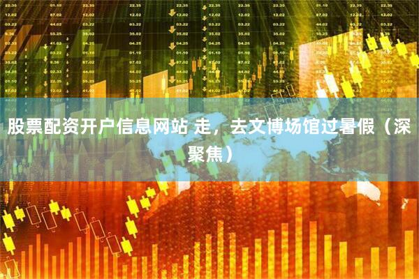 股票配资开户信息网站 走，去文博场馆过暑假（深聚焦）