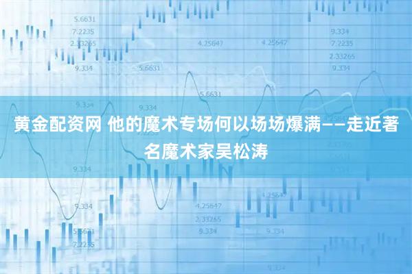 黄金配资网 他的魔术专场何以场场爆满——走近著名魔术家吴松涛