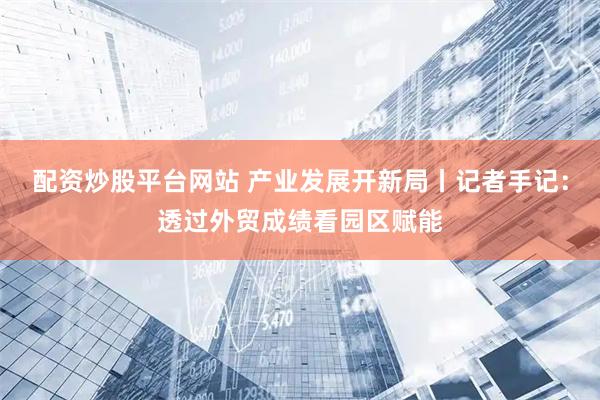 配资炒股平台网站 产业发展开新局丨记者手记：透过外贸成绩看园区赋能