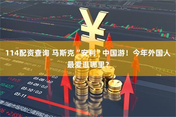114配资查询 马斯克“安利”中国游！今年外国人最爱逛哪里？