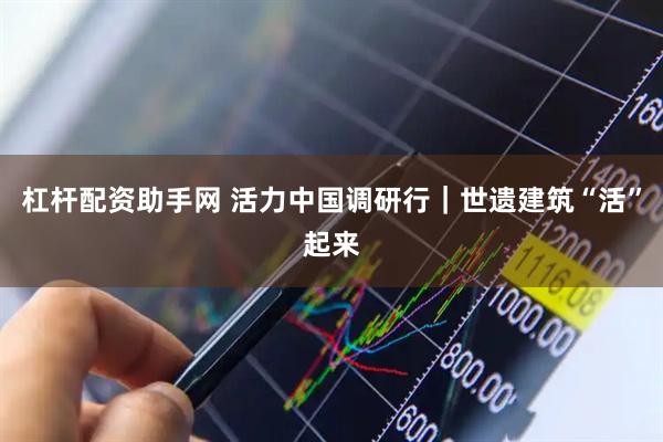 杠杆配资助手网 活力中国调研行｜世遗建筑“活”起来
