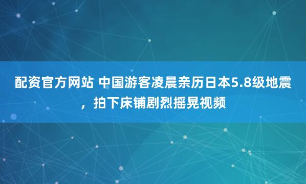 配资官方网站 中国游客凌晨亲历日本5.8级地震，拍下床铺剧烈摇晃视频