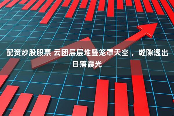 配资炒股股票 云团层层堆叠笼罩天空 ，缝隙透出日落霞光