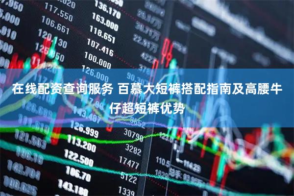 在线配资查询服务 百慕大短裤搭配指南及高腰牛仔超短裤优势