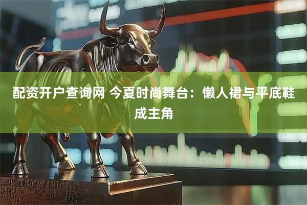 配资开户查询网 今夏时尚舞台：懒人裙与平底鞋成主角