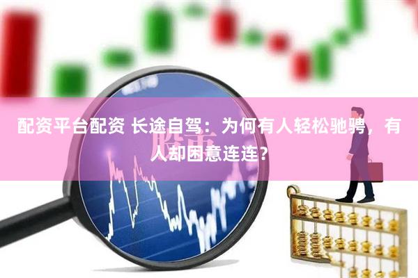配资平台配资 长途自驾：为何有人轻松驰骋，有人却困意连连？