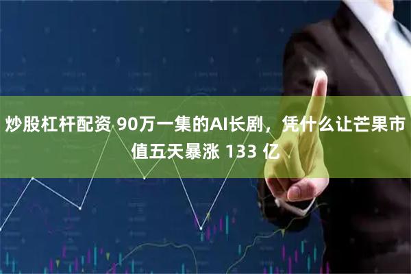 炒股杠杆配资 90万一集的AI长剧，凭什么让芒果市值五天暴涨 133 亿