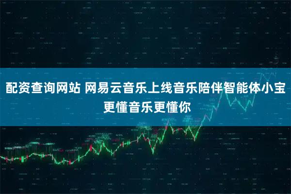 配资查询网站 网易云音乐上线音乐陪伴智能体小宝 更懂音乐更懂你