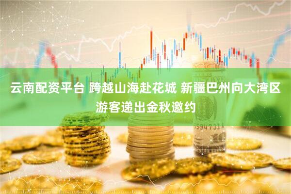云南配资平台 跨越山海赴花城 新疆巴州向大湾区游客递出金秋邀约