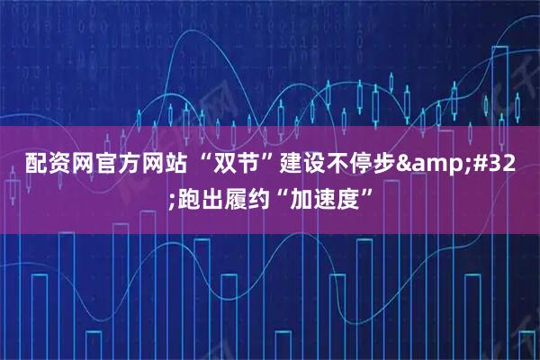 配资网官方网站 “双节”建设不停步 跑出履约“加速度”