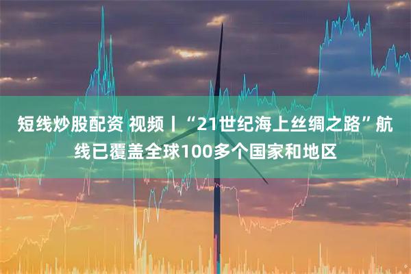 短线炒股配资 视频丨“21世纪海上丝绸之路”航线已覆盖全球100多个国家和地区